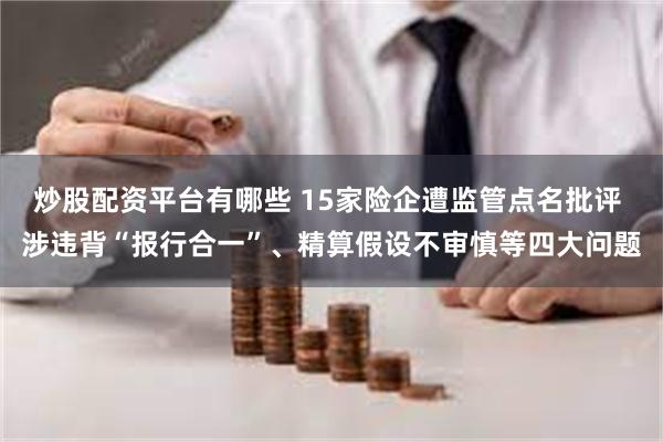 炒股配资平台有哪些 15家险企遭监管点名批评 涉违背“报行合