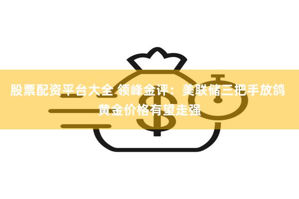 股票配资平台大全 领峰金评：美联储三把手放鸽 黄金价格有望走