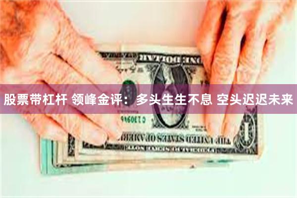 股票带杠杆 领峰金评：多头生生不息 空头迟迟未来