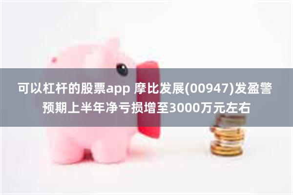 可以杠杆的股票app 摩比发展(00947)发盈警 预期上半