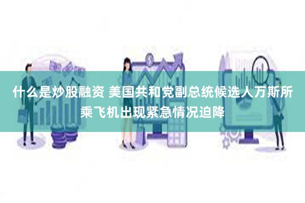 什么是炒股融资 美国共和党副总统候选人万斯所乘飞机出现紧急情