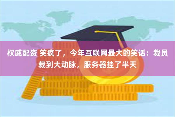 权威配资 笑疯了，今年互联网最大的笑话：裁员裁到大动脉，服务