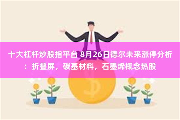 十大杠杆炒股指平台 8月26日德尔未来涨停分析：折叠屏，碳基