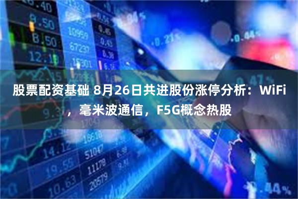 股票配资基础 8月26日共进股份涨停分析：WiFi，毫米波通