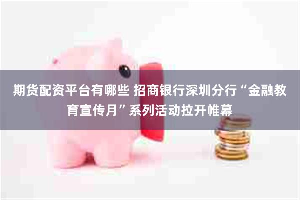 期货配资平台有哪些 招商银行深圳分行“金融教育宣传月”系列活