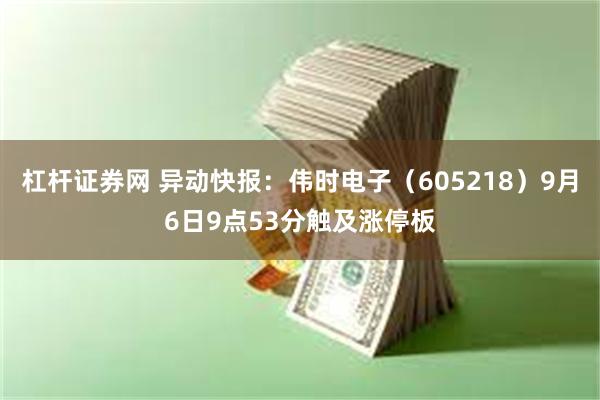 杠杆证券网 异动快报：伟时电子（605218）9月6日9点5