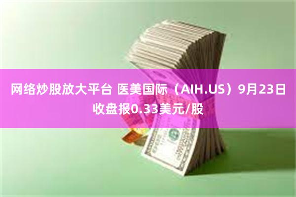 网络炒股放大平台 医美国际（AIH.US）9月23日收盘报0