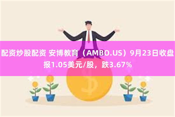 配资炒股配资 安博教育（AMBO.US）9月23日收盘报1.