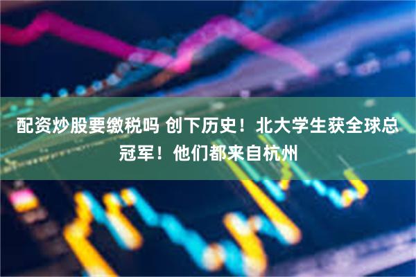 配资炒股要缴税吗 创下历史！北大学生获全球总冠军！他们都来自