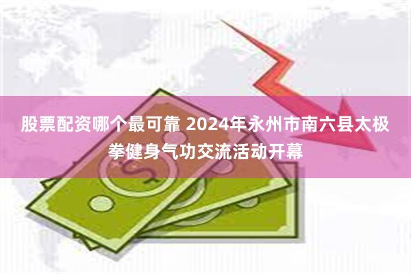 股票配资哪个最可靠 2024年永州市南六县太极拳健身气功交流