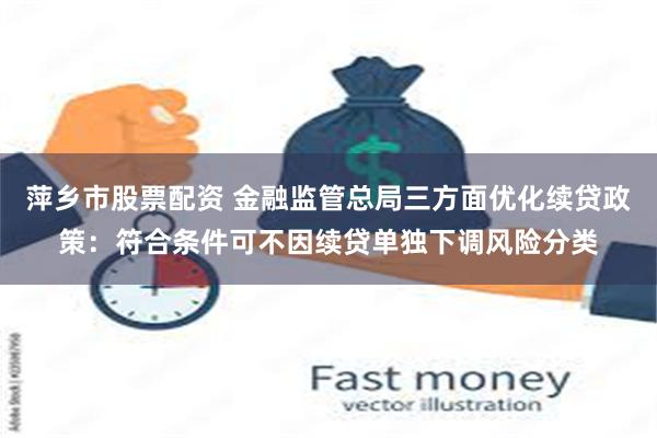 萍乡市股票配资 金融监管总局三方面优化续贷政策：符合条件可不