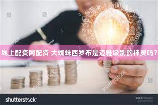 线上配资网配资 大蜘蛛西罗布是迈雅级别的神灵吗？