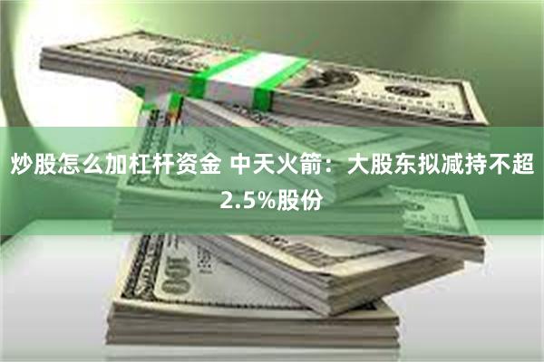 炒股怎么加杠杆资金 中天火箭：大股东拟减持不超2.5%股份