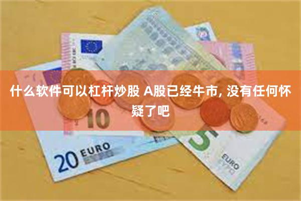 什么软件可以杠杆炒股 A股已经牛市, 没有任何怀疑了吧