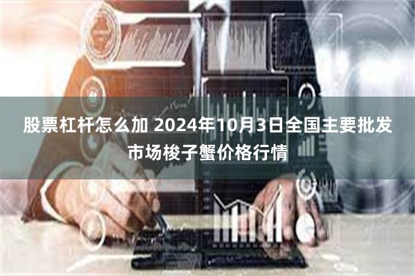 股票杠杆怎么加 2024年10月3日全国主要批发市场梭子蟹价