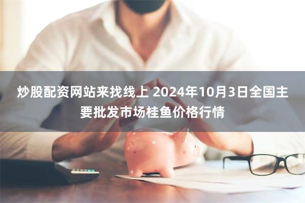 炒股配资网站来找线上 2024年10月3日全国主要批发市场桂