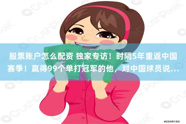 股票账户怎么配资 独家专访！时隔5年重返中国赛季！赢得99个