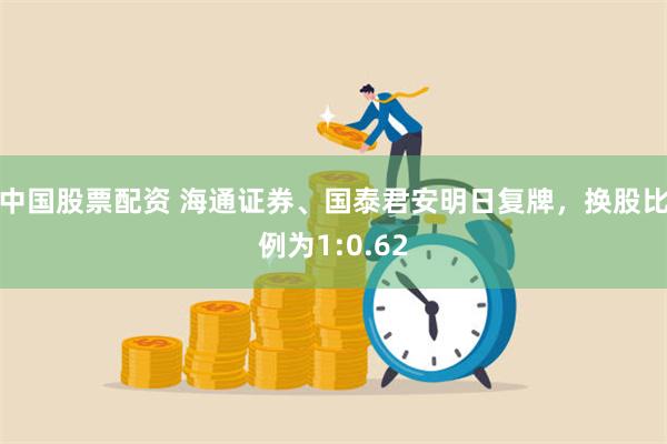 中国股票配资 海通证券、国泰君安明日复牌，换股比例为1:0.