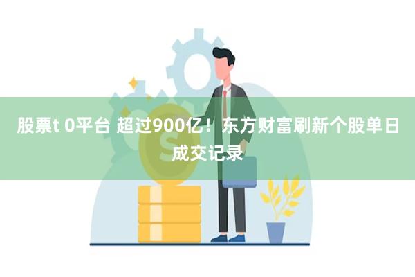 股票t 0平台 超过900亿！东方财富刷新个股单日成交记录