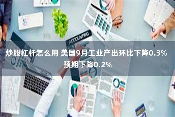 炒股杠杆怎么用 美国9月工业产出环比下降0.3% 预期下降0