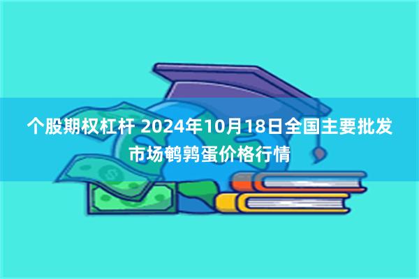 个股期权杠杆 2024年10月18日全国主要批发市场鹌鹑蛋价