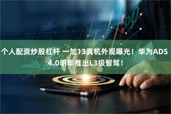 个人配资炒股杠杆 一加13真机外观曝光！华为ADS 4.0明