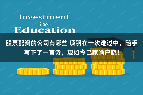 股票配资的公司有哪些 项羽在一次难过中，随手写下了一首诗，现如今己家喻户晓！