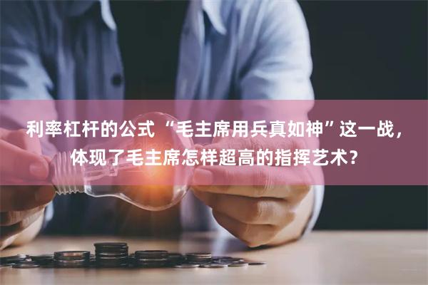 利率杠杆的公式 “毛主席用兵真如神”这一战，体现了毛主席怎样超高的指挥艺术？