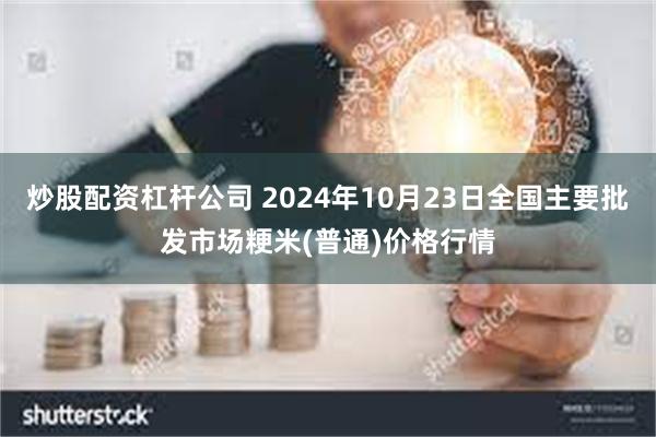 炒股配资杠杆公司 2024年10月23日全国主要批发市场粳米