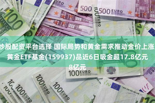 炒股配资平台选择 国际局势和黄金需求推动金价上涨，黄金ETF