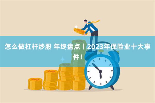 怎么做杠杆炒股 年终盘点丨2023年保险业十大事件！