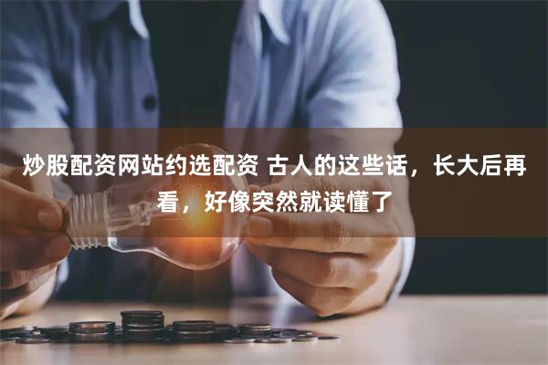 炒股配资网站约选配资 古人的这些话，长大后再看，好像突然就读