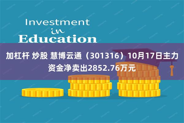 加杠杆 炒股 慧博云通（301316）10月17日主力资金净