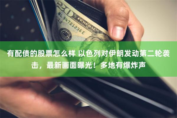 有配债的股票怎么样 以色列对伊朗发动第二轮袭击，最新画面曝光