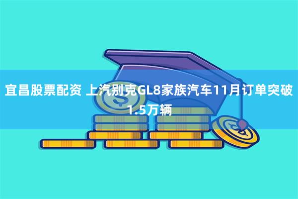 宜昌股票配资 上汽别克GL8家族汽车11月订单突破1.5万辆