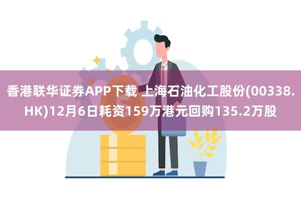 香港联华证券APP下载 上海石油化工股份(00338.HK)12月6日耗资159万港元回购135.2万股