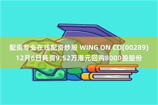 配资专业在线配资炒股 WING ON CO(00289)12月6日耗资9.52万港元回购8000股股份