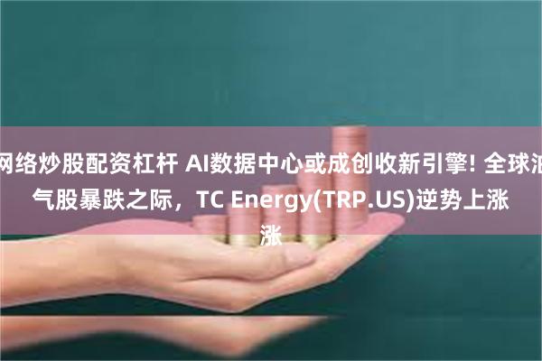 网络炒股配资杠杆 AI数据中心或成创收新引擎! 全球油气股暴跌之际，TC Energy(TRP.US)逆势上涨