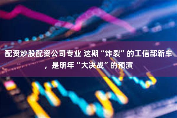 配资炒股配资公司专业 这期“炸裂”的工信部新车，是明年“大决