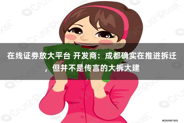 在线证劵放大平台 开发商：成都确实在推进拆迁，但并不是传言的