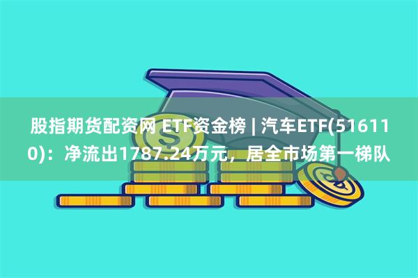 股指期货配资网 ETF资金榜 | 汽车ETF(516110)