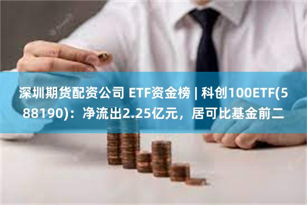 深圳期货配资公司 ETF资金榜 | 科创100ETF(588