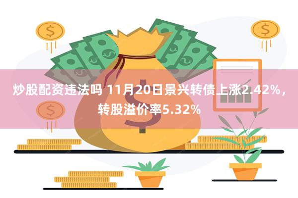 炒股配资违法吗 11月20日景兴转债上涨2.42%，转股溢价