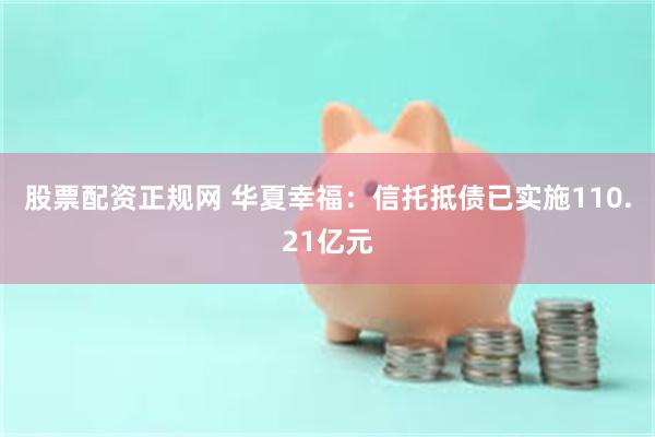 股票配资正规网 华夏幸福：信托抵债已实施110.21亿元