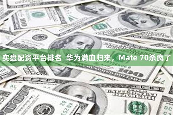 实盘配资平台排名  华为满血归来，Mate 70杀疯了