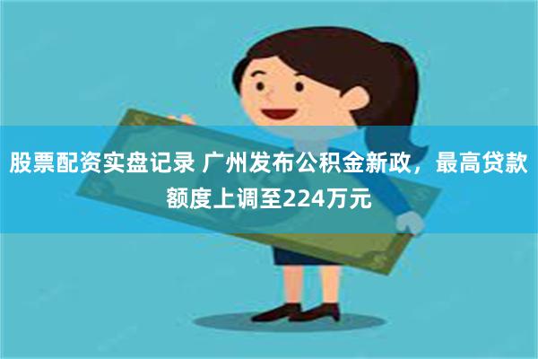 股票配资实盘记录 广州发布公积金新政，最高贷款额度上调至22