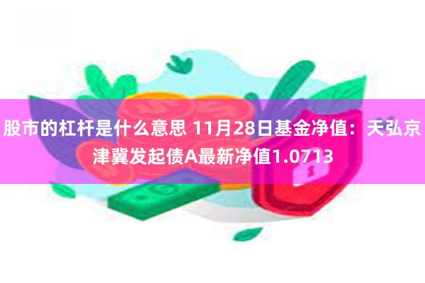 股市的杠杆是什么意思 11月28日基金净值：天弘京津冀发起债