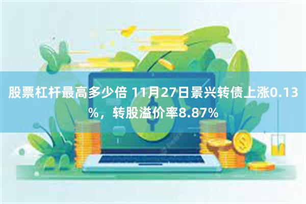 股票杠杆最高多少倍 11月27日景兴转债上涨0.13%，转股