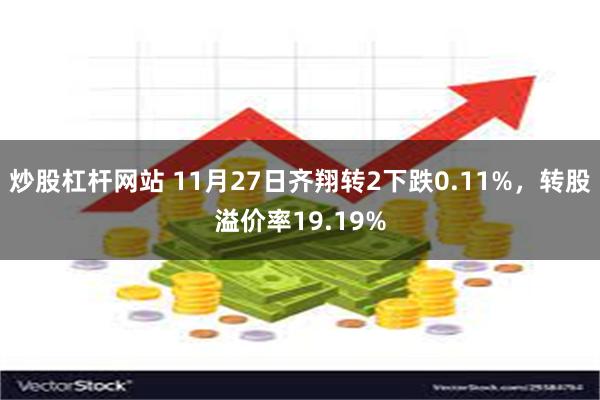 炒股杠杆网站 11月27日齐翔转2下跌0.11%，转股溢价率