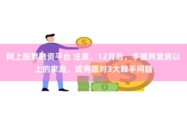 网上股票融资平台 注意，12月后，手握两套房以上的家庭，或将